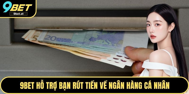 9BET hỗ trợ bạn rút tiền về ngân hàng cá nhân